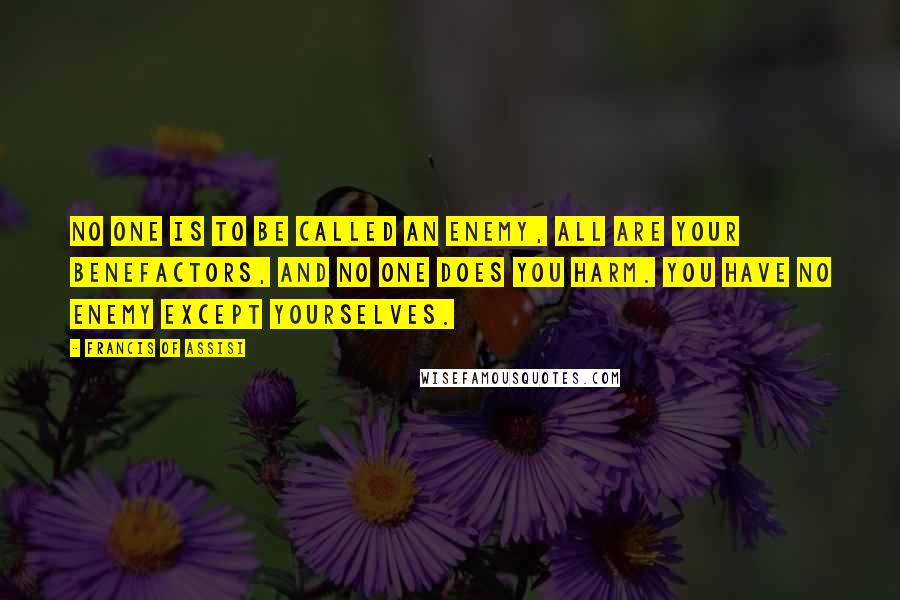 Francis Of Assisi Quotes: No one is to be called an enemy, all are your benefactors, and no one does you harm. You have no enemy except yourselves.