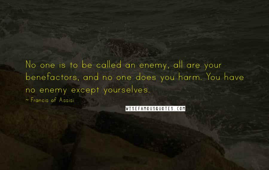 Francis Of Assisi Quotes: No one is to be called an enemy, all are your benefactors, and no one does you harm. You have no enemy except yourselves.