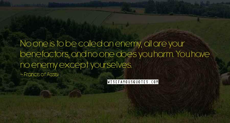 Francis Of Assisi Quotes: No one is to be called an enemy, all are your benefactors, and no one does you harm. You have no enemy except yourselves.