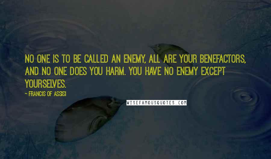Francis Of Assisi Quotes: No one is to be called an enemy, all are your benefactors, and no one does you harm. You have no enemy except yourselves.