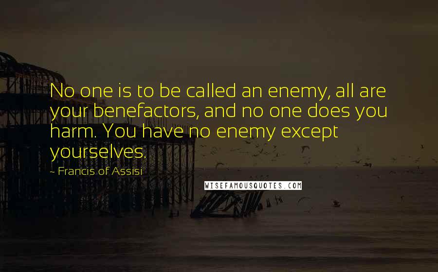 Francis Of Assisi Quotes: No one is to be called an enemy, all are your benefactors, and no one does you harm. You have no enemy except yourselves.