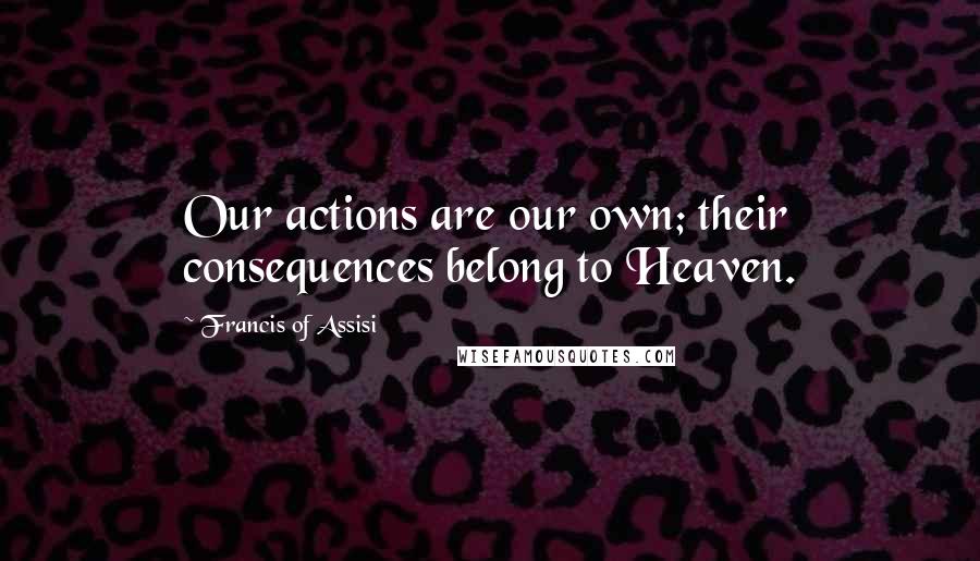 Francis Of Assisi Quotes: Our actions are our own; their consequences belong to Heaven.