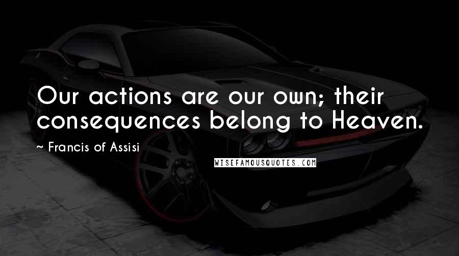 Francis Of Assisi Quotes: Our actions are our own; their consequences belong to Heaven.