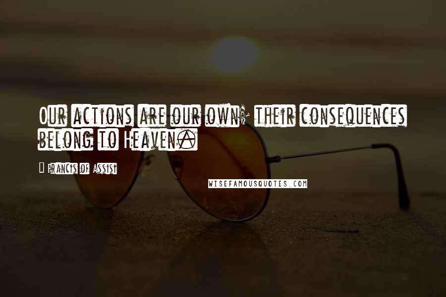 Francis Of Assisi Quotes: Our actions are our own; their consequences belong to Heaven.