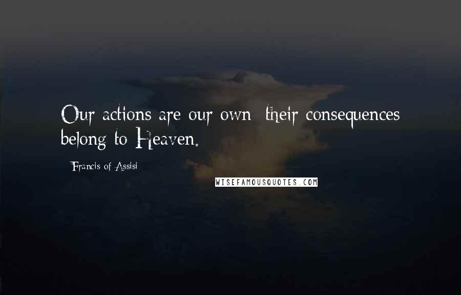 Francis Of Assisi Quotes: Our actions are our own; their consequences belong to Heaven.