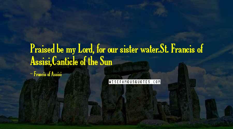 Francis Of Assisi Quotes: Praised be my Lord, for our sister water.St. Francis of Assisi,Canticle of the Sun