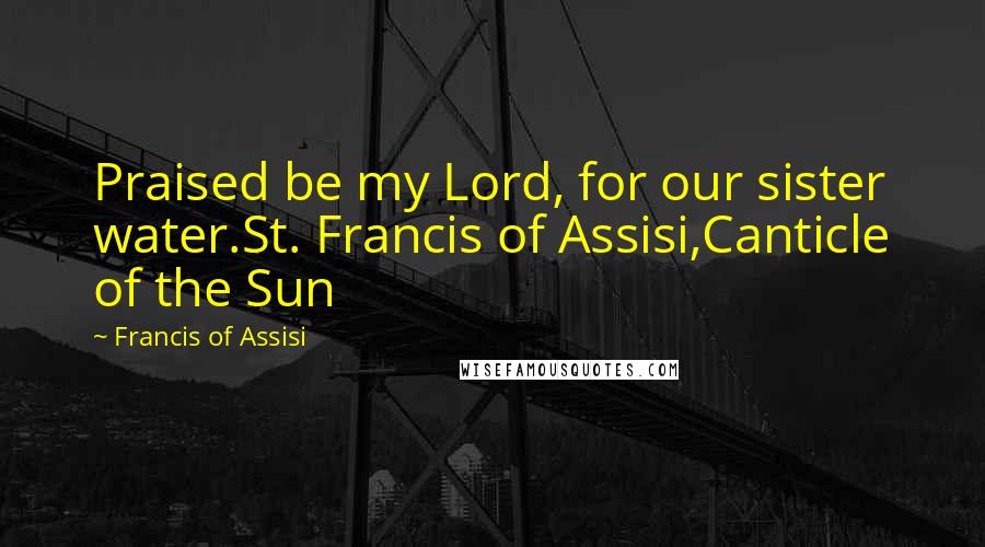 Francis Of Assisi Quotes: Praised be my Lord, for our sister water.St. Francis of Assisi,Canticle of the Sun