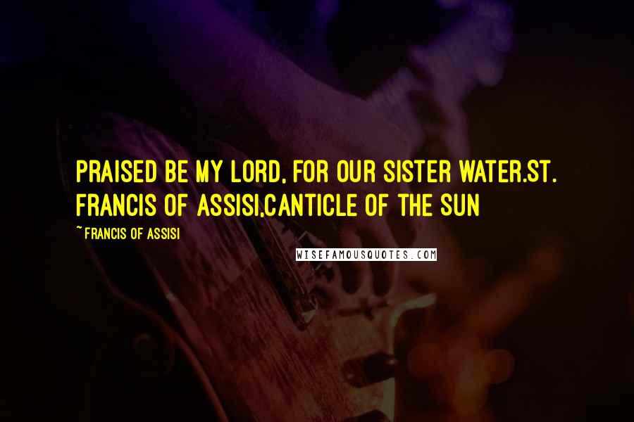 Francis Of Assisi Quotes: Praised be my Lord, for our sister water.St. Francis of Assisi,Canticle of the Sun