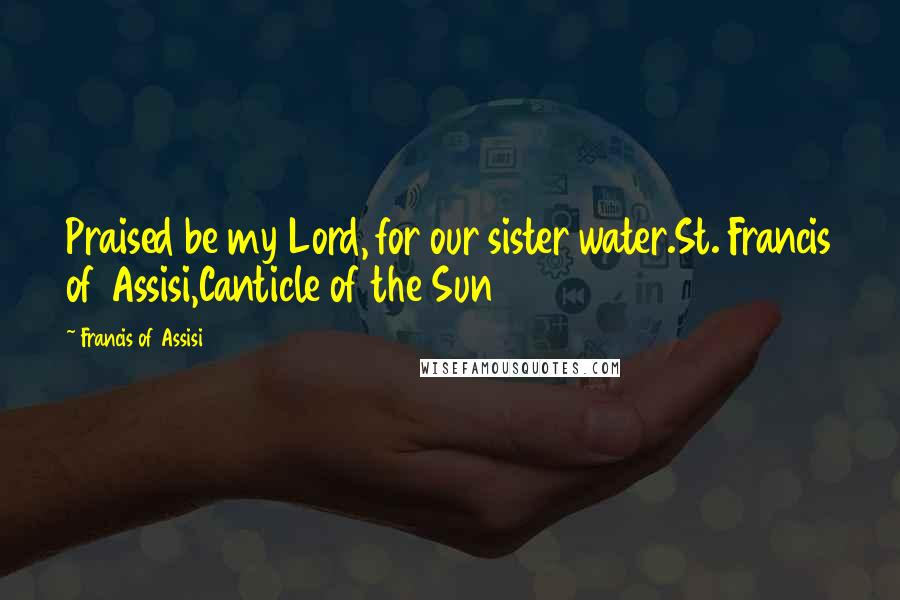 Francis Of Assisi Quotes: Praised be my Lord, for our sister water.St. Francis of Assisi,Canticle of the Sun