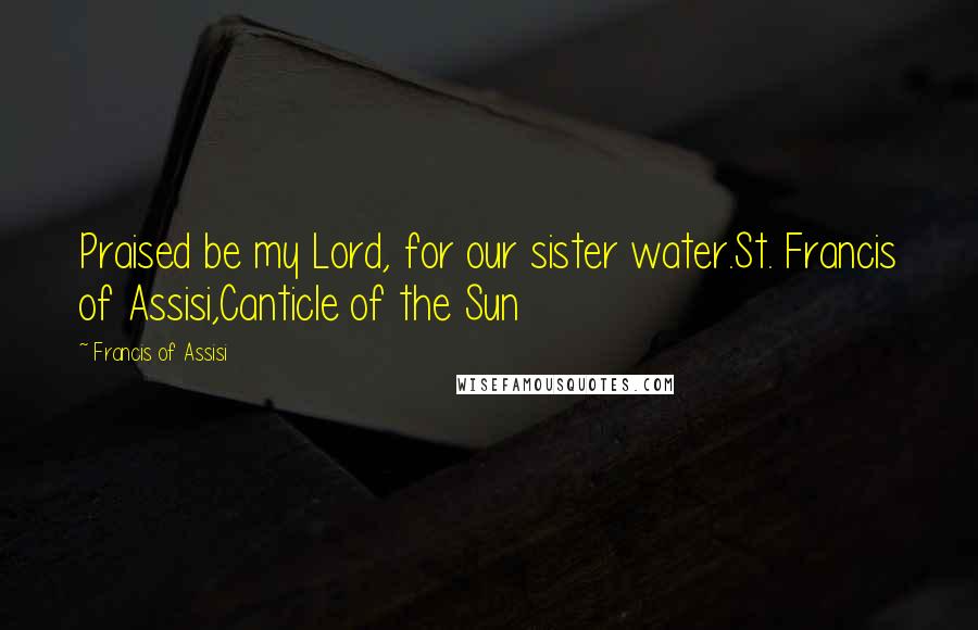 Francis Of Assisi Quotes: Praised be my Lord, for our sister water.St. Francis of Assisi,Canticle of the Sun