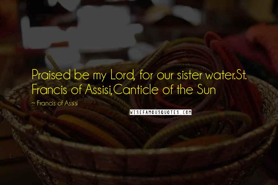 Francis Of Assisi Quotes: Praised be my Lord, for our sister water.St. Francis of Assisi,Canticle of the Sun