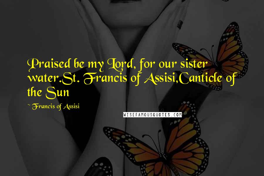 Francis Of Assisi Quotes: Praised be my Lord, for our sister water.St. Francis of Assisi,Canticle of the Sun