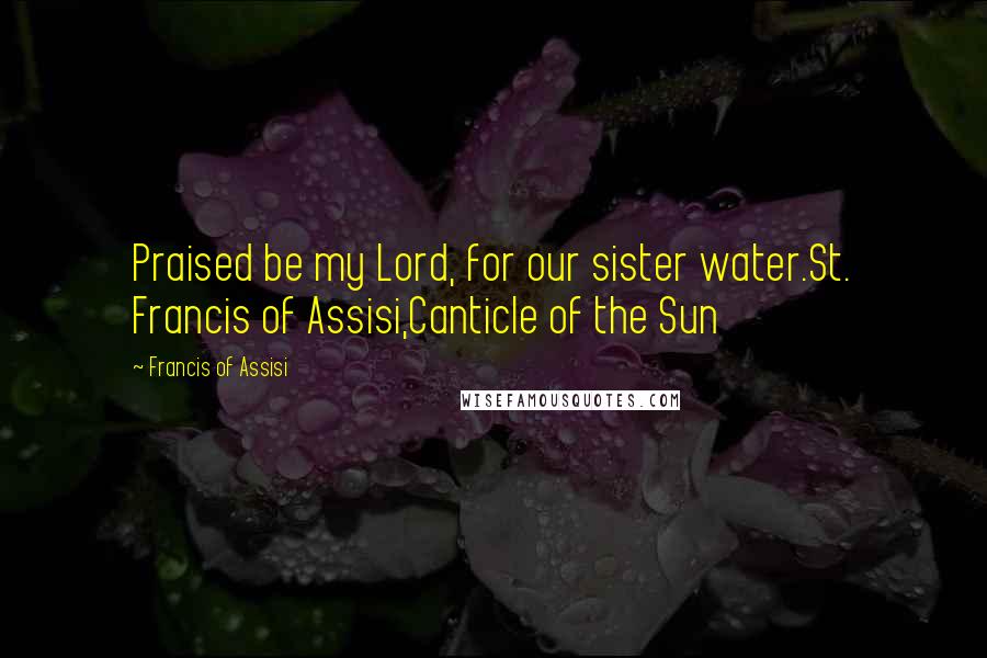 Francis Of Assisi Quotes: Praised be my Lord, for our sister water.St. Francis of Assisi,Canticle of the Sun