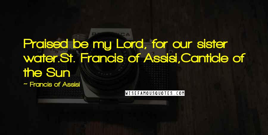 Francis Of Assisi Quotes: Praised be my Lord, for our sister water.St. Francis of Assisi,Canticle of the Sun