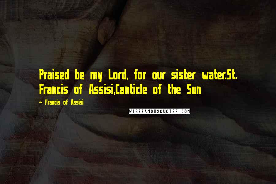 Francis Of Assisi Quotes: Praised be my Lord, for our sister water.St. Francis of Assisi,Canticle of the Sun