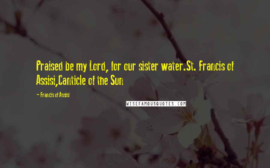Francis Of Assisi Quotes: Praised be my Lord, for our sister water.St. Francis of Assisi,Canticle of the Sun