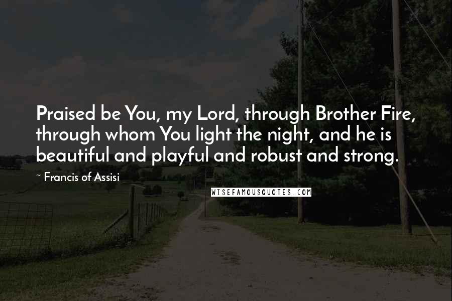 Francis Of Assisi Quotes: Praised be You, my Lord, through Brother Fire, through whom You light the night, and he is beautiful and playful and robust and strong.