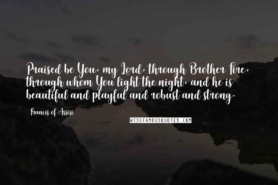 Francis Of Assisi Quotes: Praised be You, my Lord, through Brother Fire, through whom You light the night, and he is beautiful and playful and robust and strong.