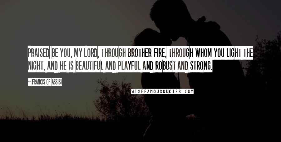 Francis Of Assisi Quotes: Praised be You, my Lord, through Brother Fire, through whom You light the night, and he is beautiful and playful and robust and strong.