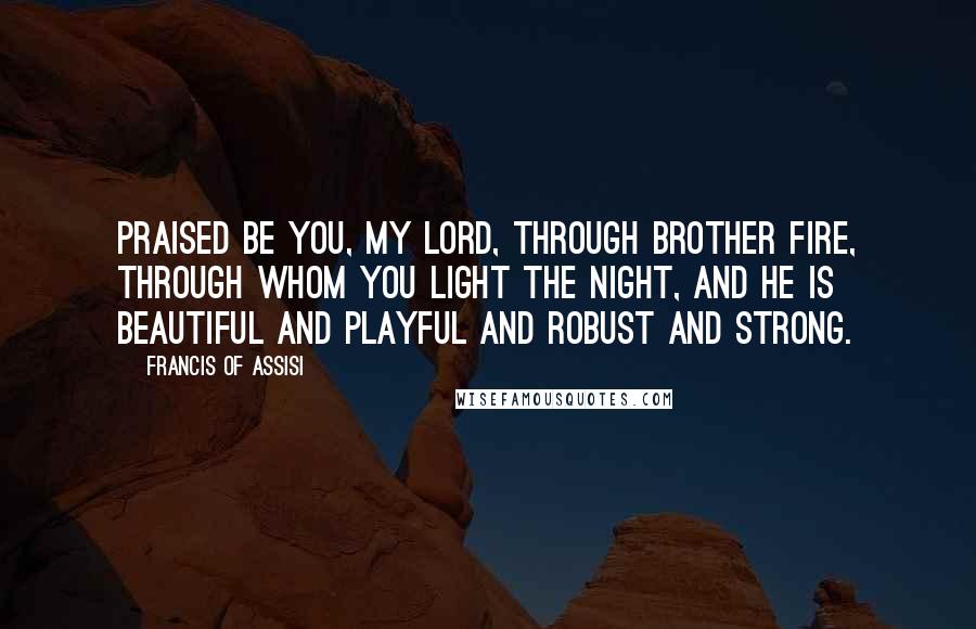 Francis Of Assisi Quotes: Praised be You, my Lord, through Brother Fire, through whom You light the night, and he is beautiful and playful and robust and strong.