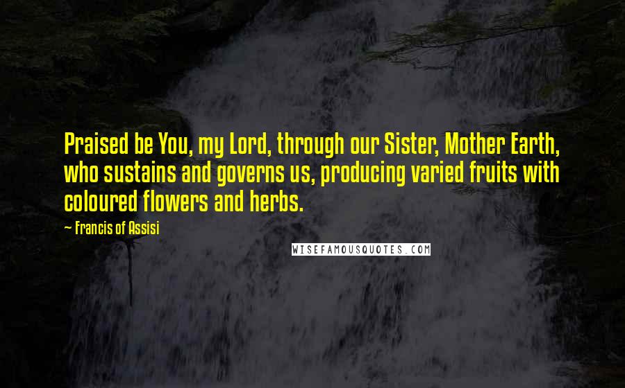 Francis Of Assisi Quotes: Praised be You, my Lord, through our Sister, Mother Earth, who sustains and governs us, producing varied fruits with coloured flowers and herbs.