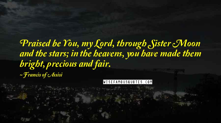 Francis Of Assisi Quotes: Praised be You, my Lord, through Sister Moon and the stars; in the heavens, you have made them bright, precious and fair.