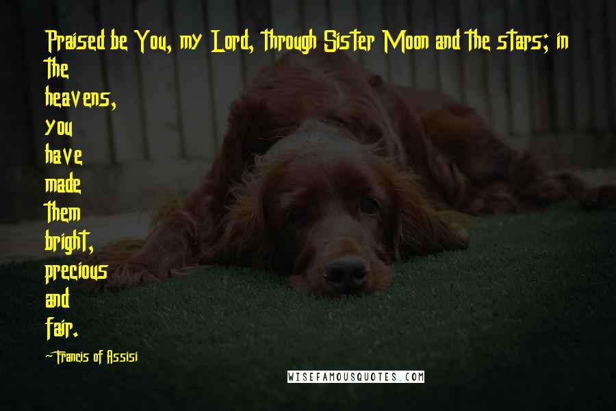 Francis Of Assisi Quotes: Praised be You, my Lord, through Sister Moon and the stars; in the heavens, you have made them bright, precious and fair.