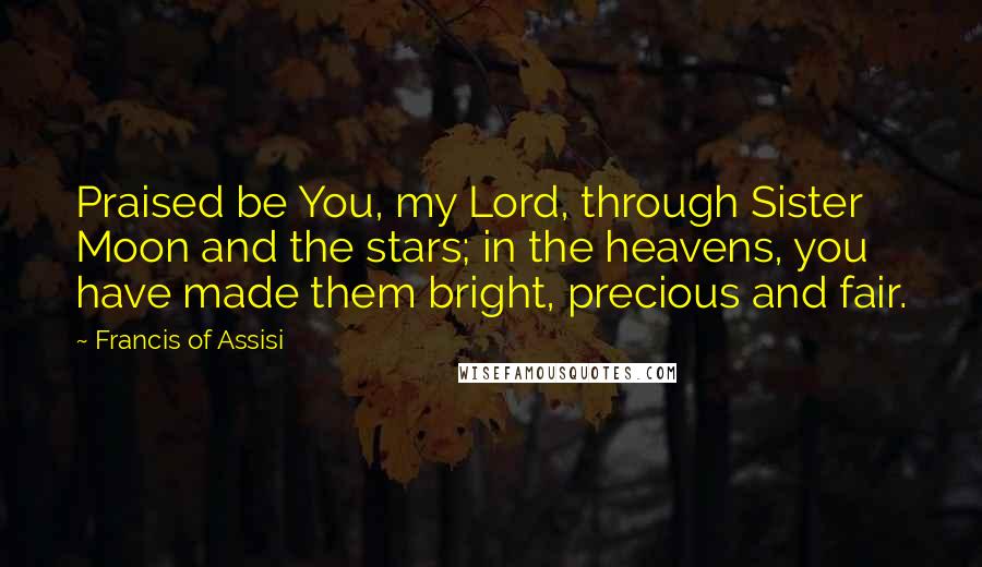 Francis Of Assisi Quotes: Praised be You, my Lord, through Sister Moon and the stars; in the heavens, you have made them bright, precious and fair.