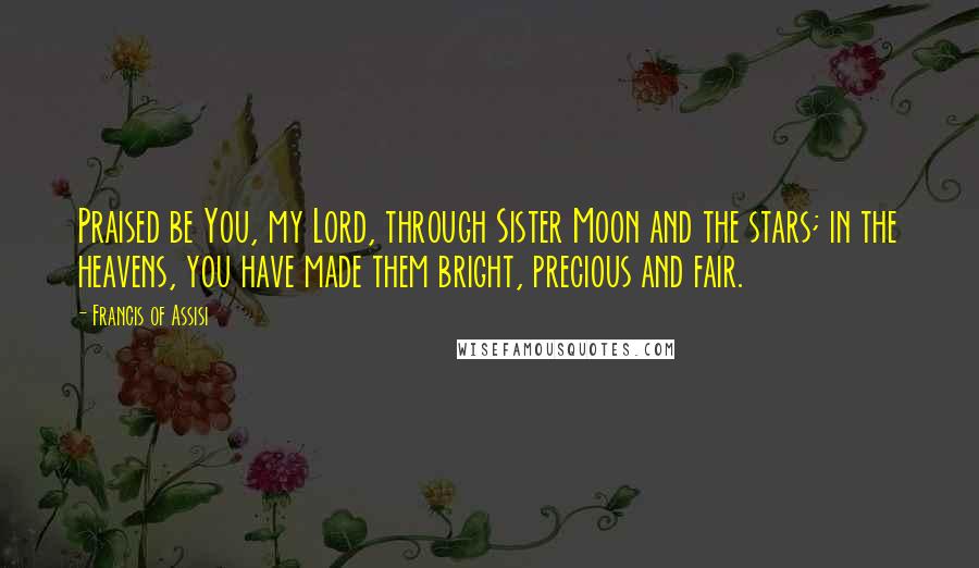 Francis Of Assisi Quotes: Praised be You, my Lord, through Sister Moon and the stars; in the heavens, you have made them bright, precious and fair.