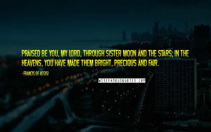 Francis Of Assisi Quotes: Praised be You, my Lord, through Sister Moon and the stars; in the heavens, you have made them bright, precious and fair.