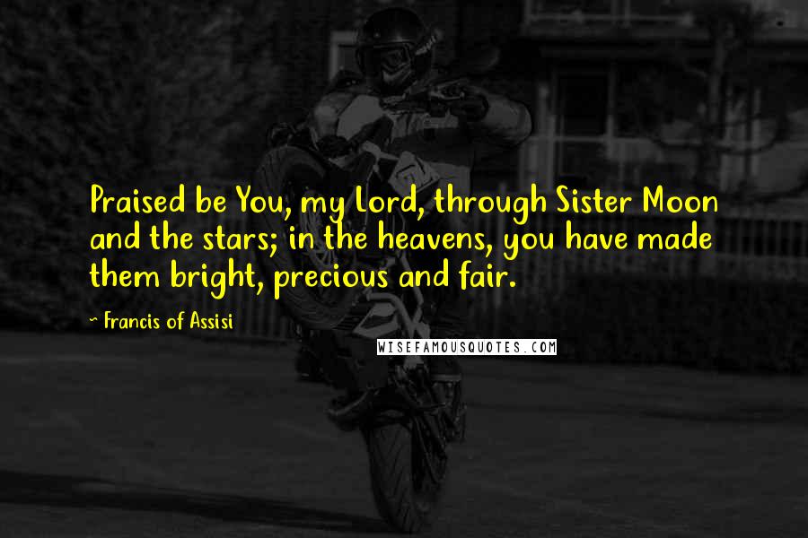 Francis Of Assisi Quotes: Praised be You, my Lord, through Sister Moon and the stars; in the heavens, you have made them bright, precious and fair.