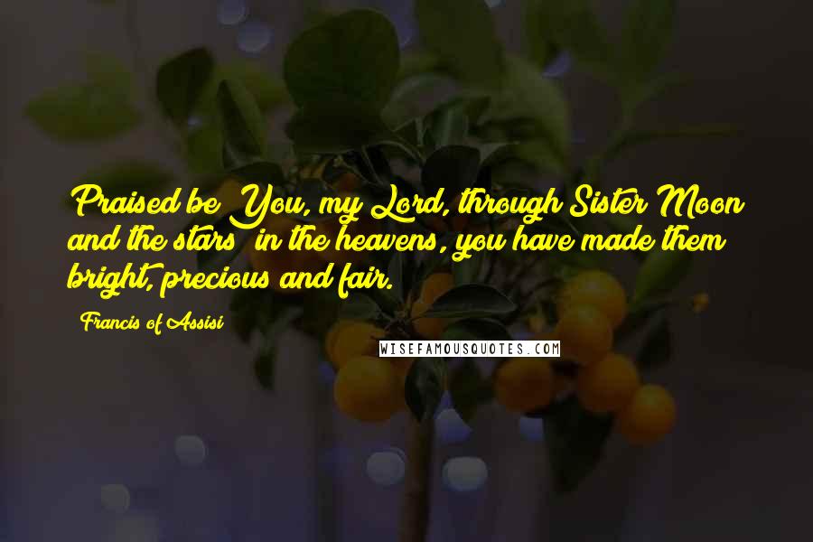 Francis Of Assisi Quotes: Praised be You, my Lord, through Sister Moon and the stars; in the heavens, you have made them bright, precious and fair.