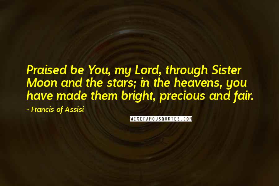 Francis Of Assisi Quotes: Praised be You, my Lord, through Sister Moon and the stars; in the heavens, you have made them bright, precious and fair.