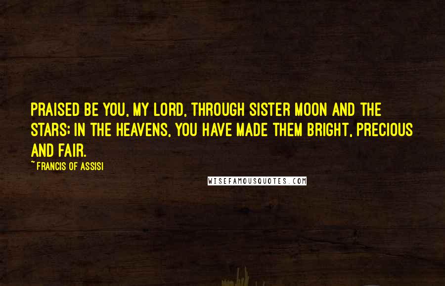 Francis Of Assisi Quotes: Praised be You, my Lord, through Sister Moon and the stars; in the heavens, you have made them bright, precious and fair.