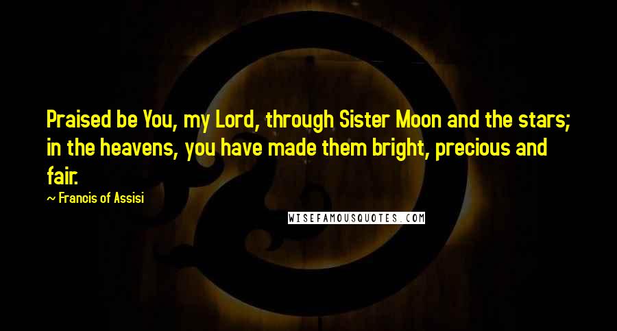 Francis Of Assisi Quotes: Praised be You, my Lord, through Sister Moon and the stars; in the heavens, you have made them bright, precious and fair.
