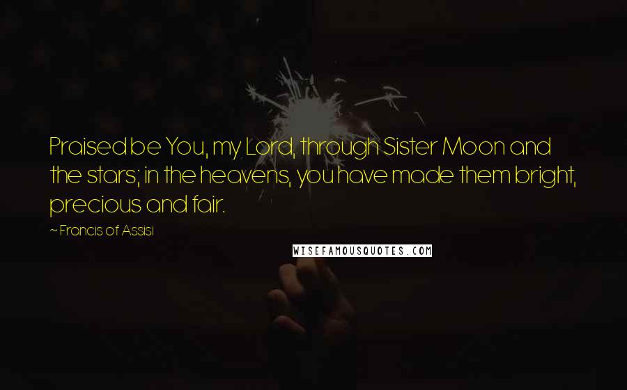 Francis Of Assisi Quotes: Praised be You, my Lord, through Sister Moon and the stars; in the heavens, you have made them bright, precious and fair.