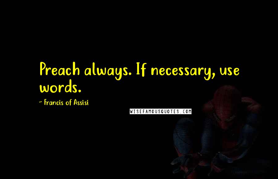 Francis Of Assisi Quotes: Preach always. If necessary, use words.