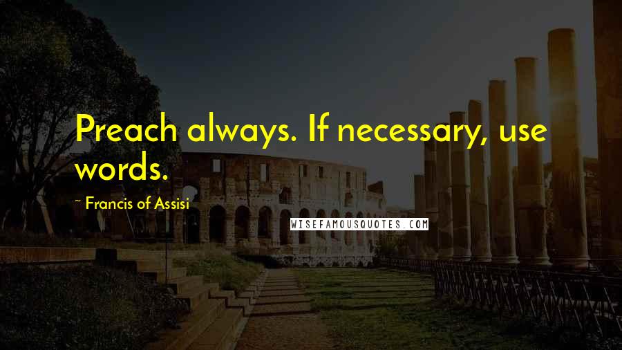 Francis Of Assisi Quotes: Preach always. If necessary, use words.