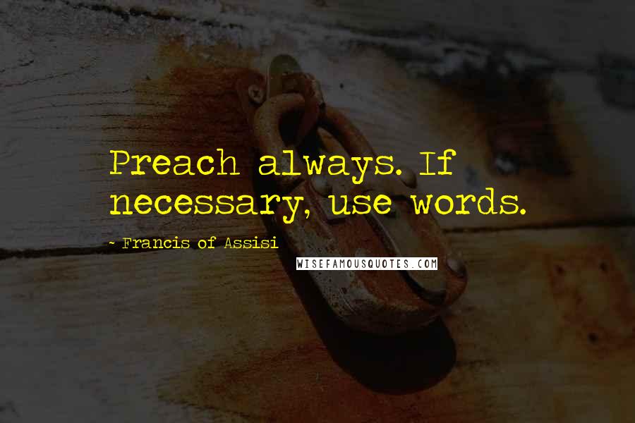 Francis Of Assisi Quotes: Preach always. If necessary, use words.