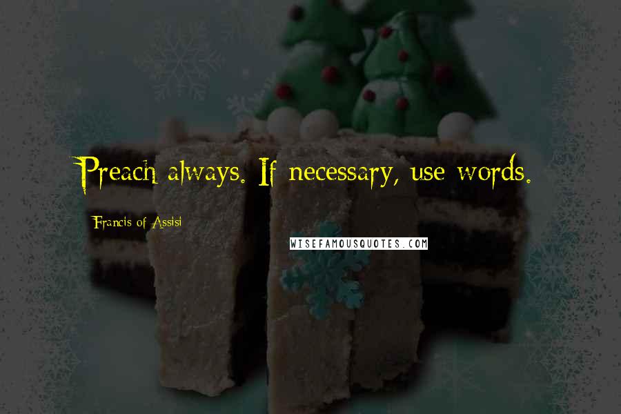 Francis Of Assisi Quotes: Preach always. If necessary, use words.