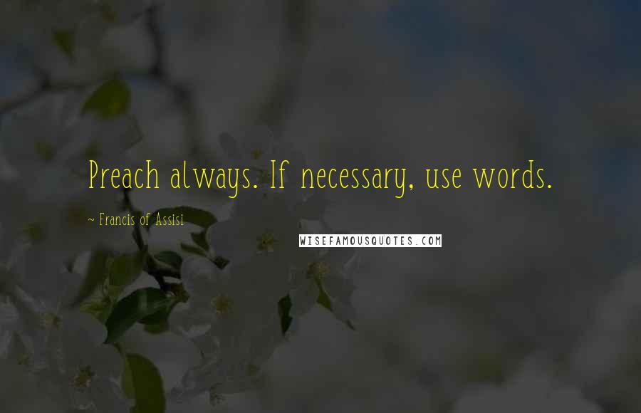 Francis Of Assisi Quotes: Preach always. If necessary, use words.