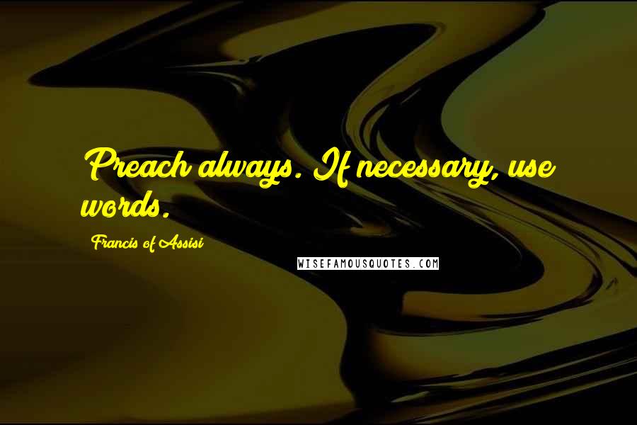 Francis Of Assisi Quotes: Preach always. If necessary, use words.