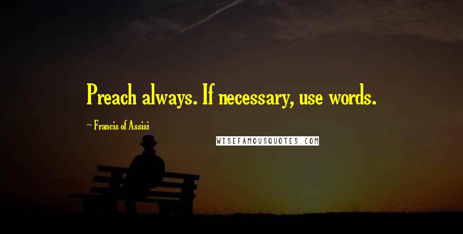 Francis Of Assisi Quotes: Preach always. If necessary, use words.