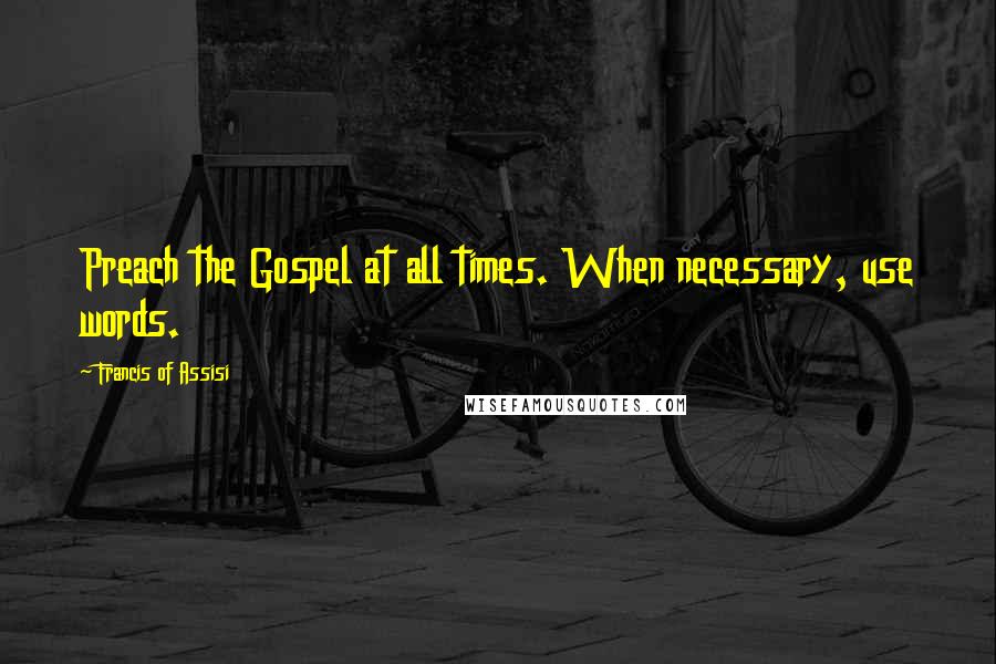 Francis Of Assisi Quotes: Preach the Gospel at all times. When necessary, use words.