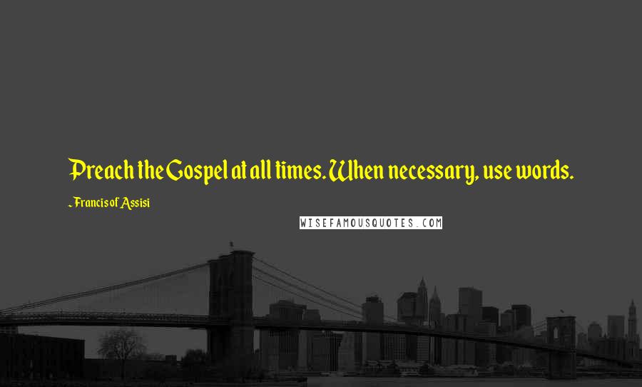 Francis Of Assisi Quotes: Preach the Gospel at all times. When necessary, use words.