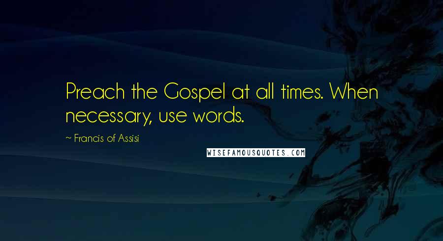 Francis Of Assisi Quotes: Preach the Gospel at all times. When necessary, use words.