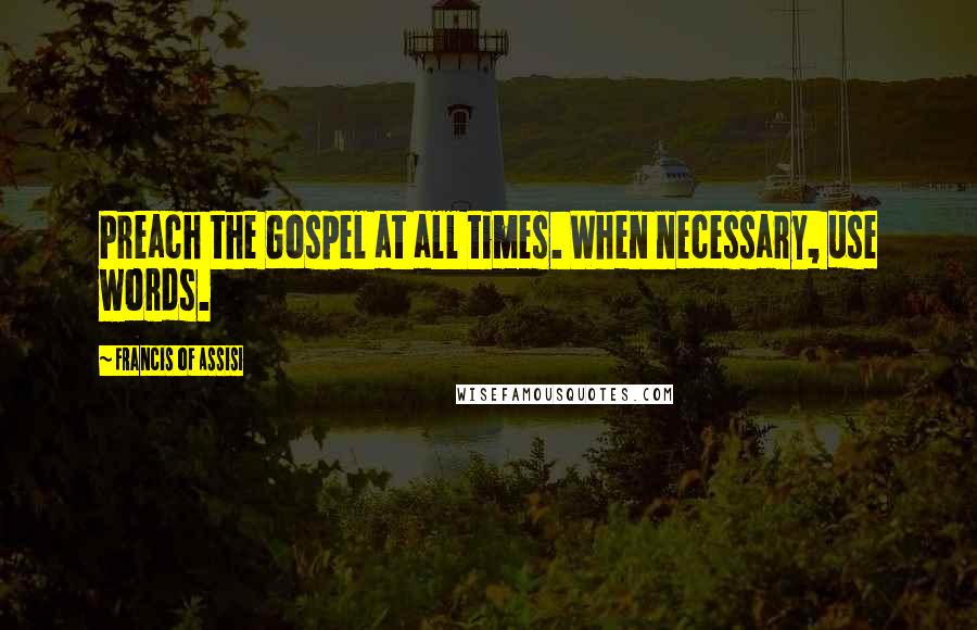 Francis Of Assisi Quotes: Preach the Gospel at all times. When necessary, use words.