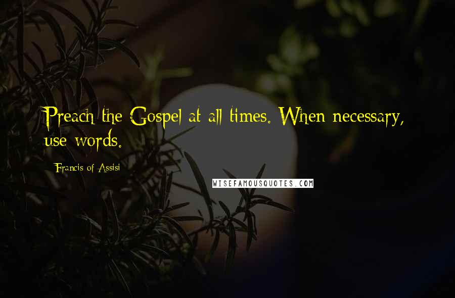 Francis Of Assisi Quotes: Preach the Gospel at all times. When necessary, use words.