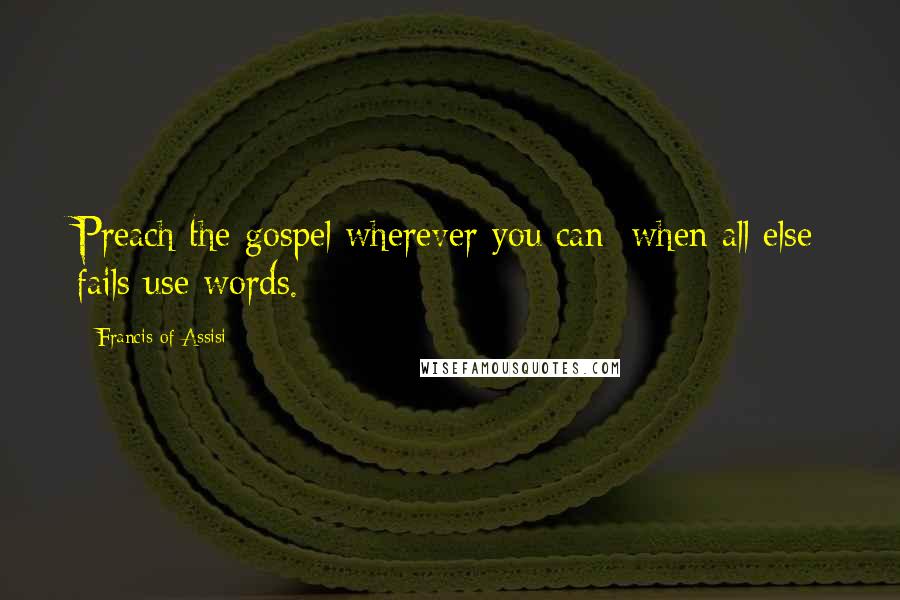 Francis Of Assisi Quotes: Preach the gospel wherever you can; when all else fails use words.