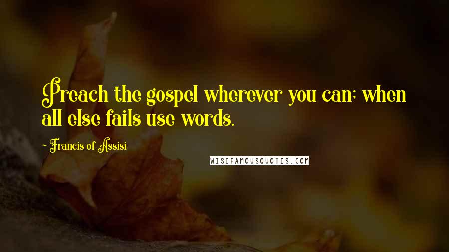 Francis Of Assisi Quotes: Preach the gospel wherever you can; when all else fails use words.